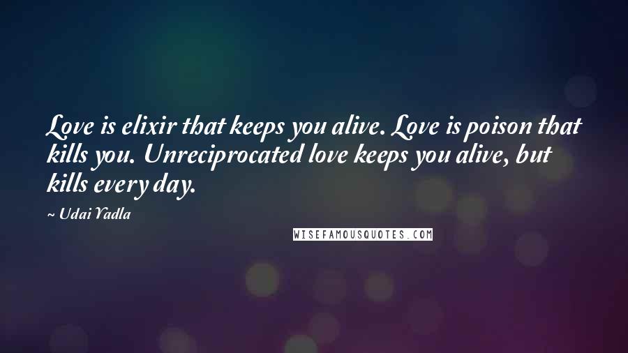 Udai Yadla Quotes: Love is elixir that keeps you alive. Love is poison that kills you. Unreciprocated love keeps you alive, but kills every day.