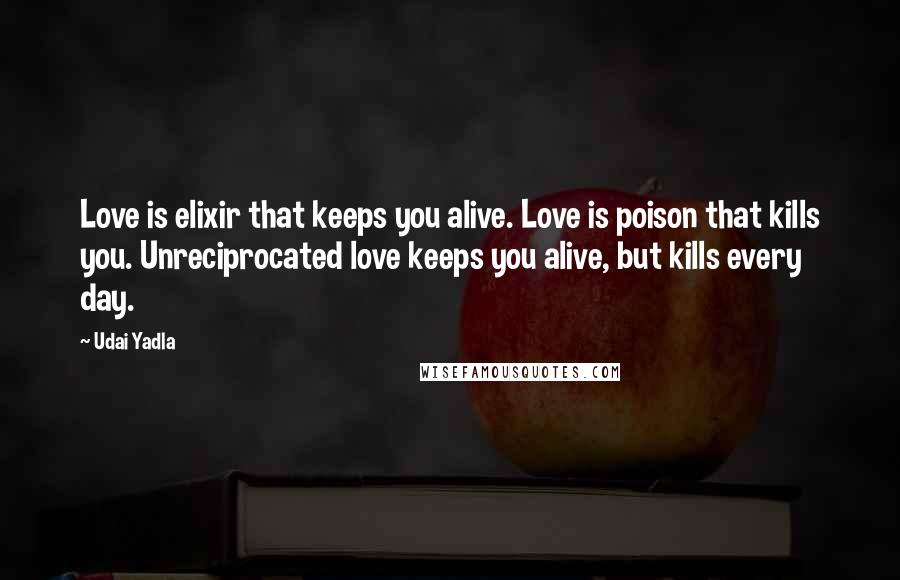 Udai Yadla Quotes: Love is elixir that keeps you alive. Love is poison that kills you. Unreciprocated love keeps you alive, but kills every day.