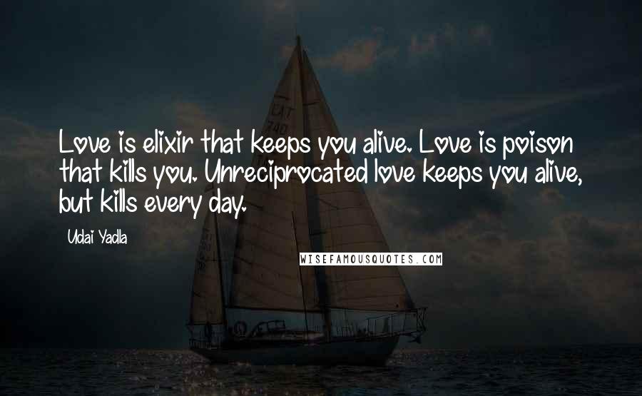 Udai Yadla Quotes: Love is elixir that keeps you alive. Love is poison that kills you. Unreciprocated love keeps you alive, but kills every day.