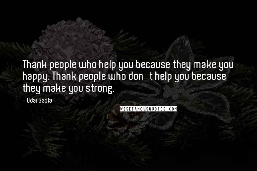 Udai Yadla Quotes: Thank people who help you because they make you happy. Thank people who don't help you because they make you strong.