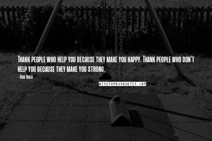 Udai Yadla Quotes: Thank people who help you because they make you happy. Thank people who don't help you because they make you strong.