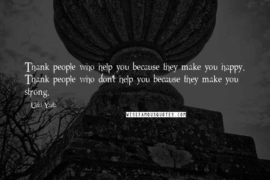 Udai Yadla Quotes: Thank people who help you because they make you happy. Thank people who don't help you because they make you strong.