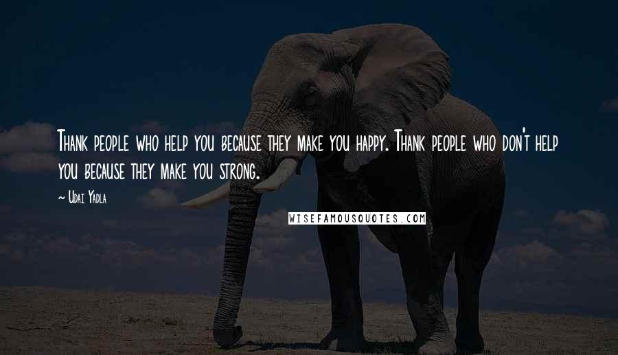 Udai Yadla Quotes: Thank people who help you because they make you happy. Thank people who don't help you because they make you strong.