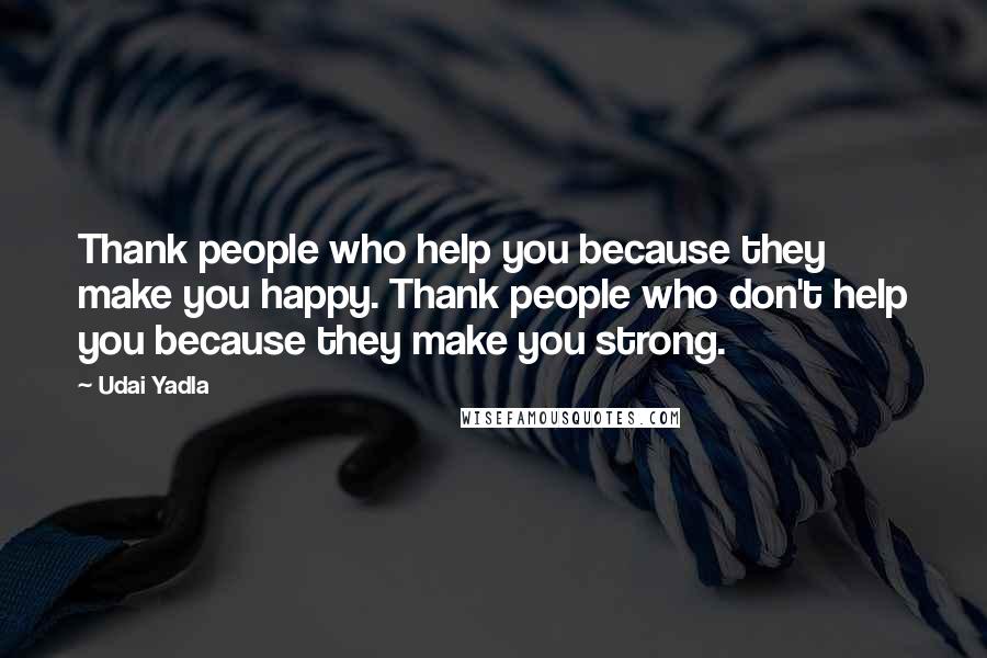 Udai Yadla Quotes: Thank people who help you because they make you happy. Thank people who don't help you because they make you strong.