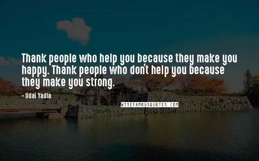 Udai Yadla Quotes: Thank people who help you because they make you happy. Thank people who don't help you because they make you strong.