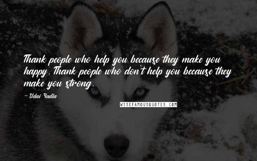 Udai Yadla Quotes: Thank people who help you because they make you happy. Thank people who don't help you because they make you strong.