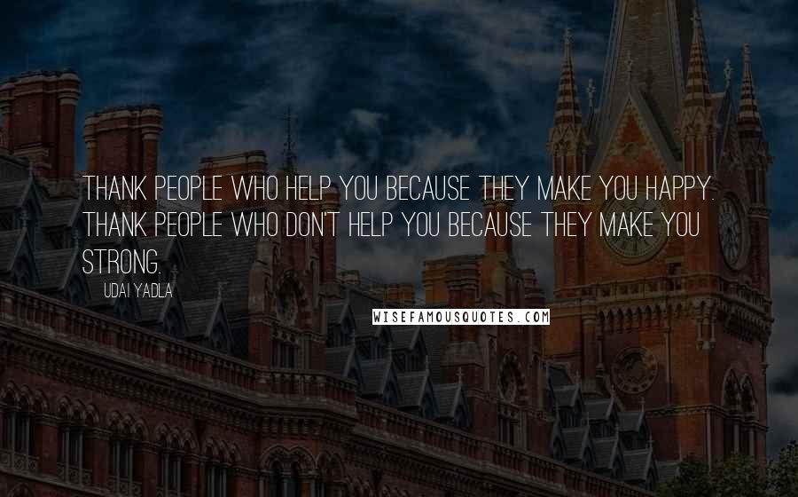 Udai Yadla Quotes: Thank people who help you because they make you happy. Thank people who don't help you because they make you strong.