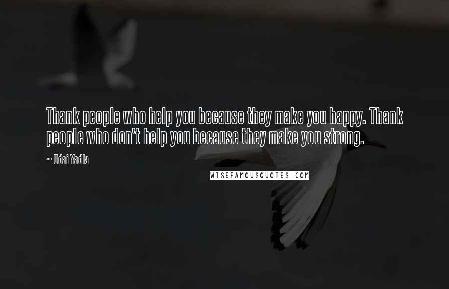 Udai Yadla Quotes: Thank people who help you because they make you happy. Thank people who don't help you because they make you strong.