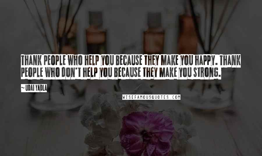 Udai Yadla Quotes: Thank people who help you because they make you happy. Thank people who don't help you because they make you strong.