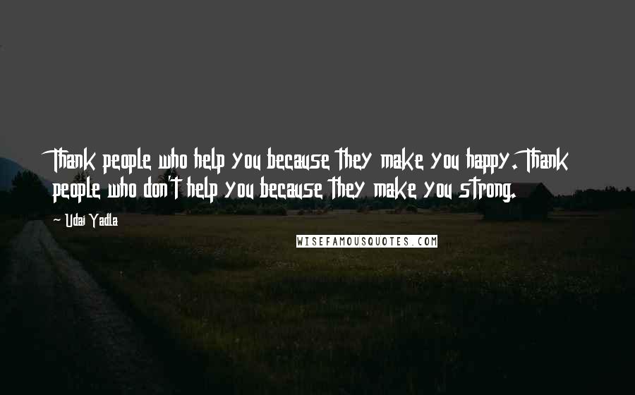 Udai Yadla Quotes: Thank people who help you because they make you happy. Thank people who don't help you because they make you strong.