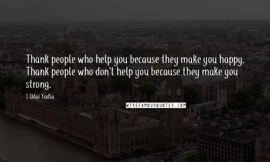 Udai Yadla Quotes: Thank people who help you because they make you happy. Thank people who don't help you because they make you strong.