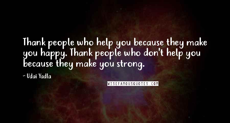 Udai Yadla Quotes: Thank people who help you because they make you happy. Thank people who don't help you because they make you strong.