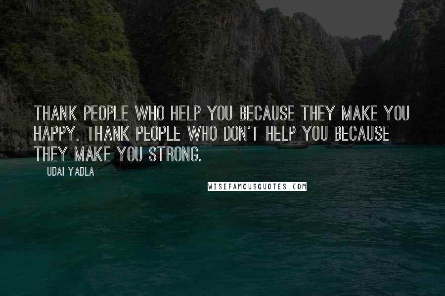 Udai Yadla Quotes: Thank people who help you because they make you happy. Thank people who don't help you because they make you strong.