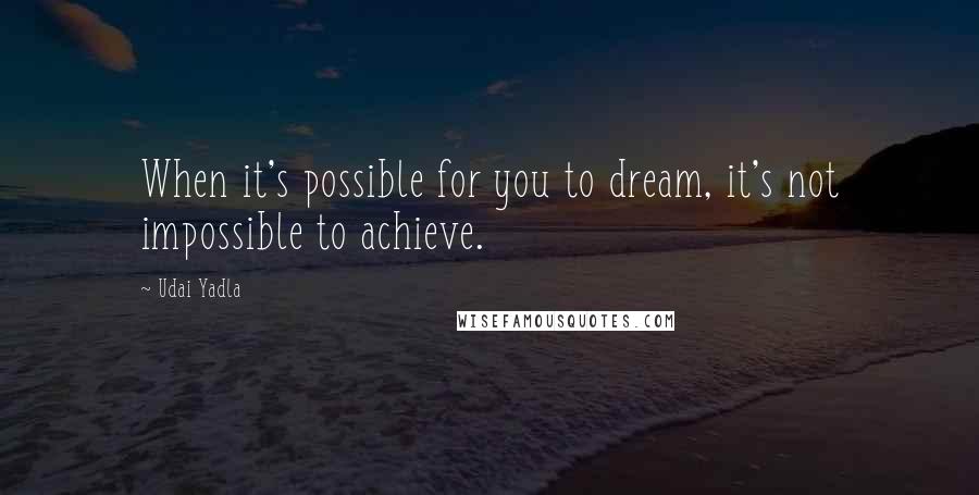 Udai Yadla Quotes: When it's possible for you to dream, it's not impossible to achieve.