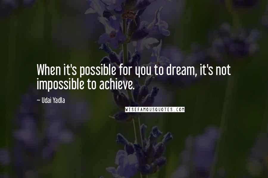 Udai Yadla Quotes: When it's possible for you to dream, it's not impossible to achieve.