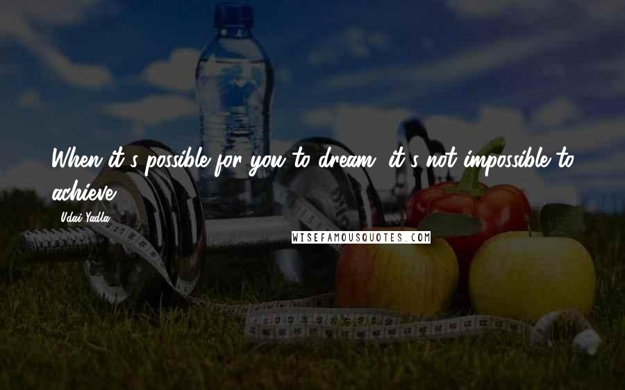 Udai Yadla Quotes: When it's possible for you to dream, it's not impossible to achieve.