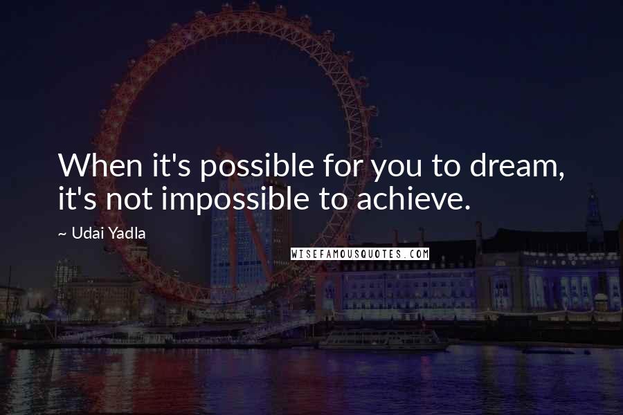 Udai Yadla Quotes: When it's possible for you to dream, it's not impossible to achieve.