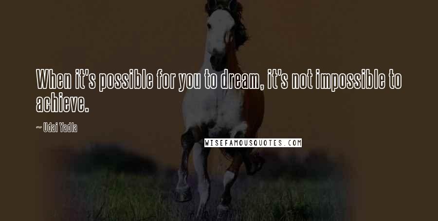 Udai Yadla Quotes: When it's possible for you to dream, it's not impossible to achieve.