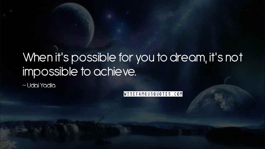 Udai Yadla Quotes: When it's possible for you to dream, it's not impossible to achieve.