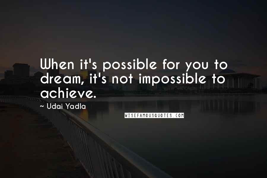Udai Yadla Quotes: When it's possible for you to dream, it's not impossible to achieve.
