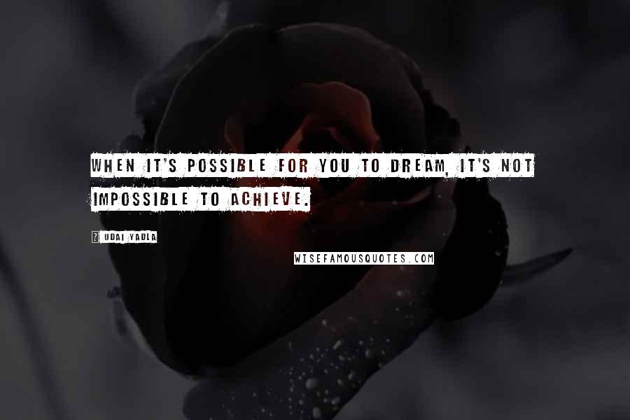 Udai Yadla Quotes: When it's possible for you to dream, it's not impossible to achieve.