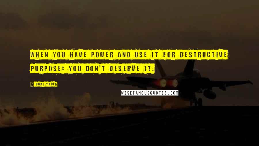 Udai Yadla Quotes: When you have power and use it for destructive purpose: you don't deserve it.
