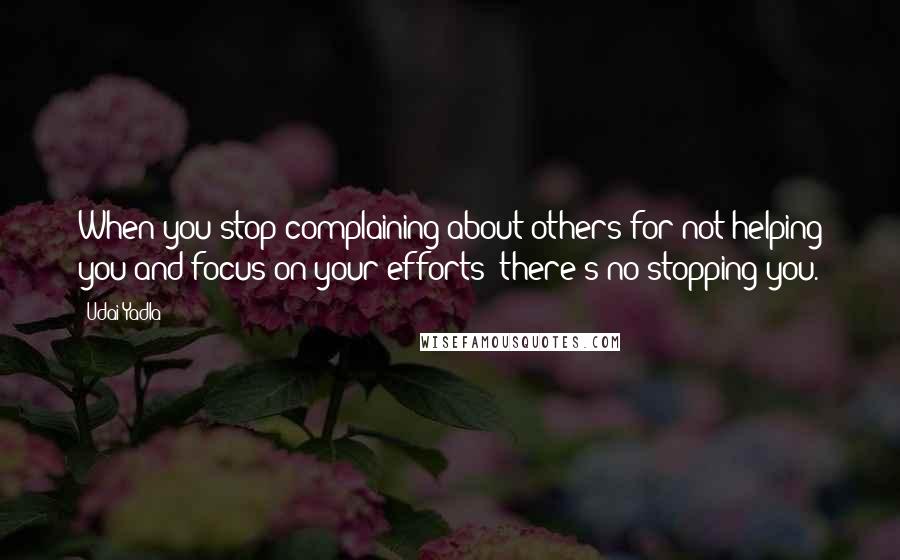 Udai Yadla Quotes: When you stop complaining about others for not helping you and focus on your efforts; there's no stopping you.