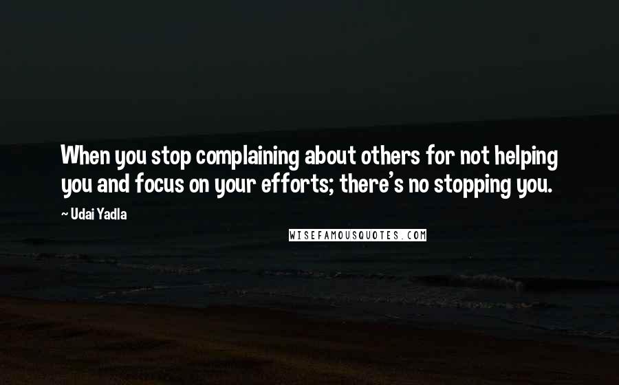 Udai Yadla Quotes: When you stop complaining about others for not helping you and focus on your efforts; there's no stopping you.