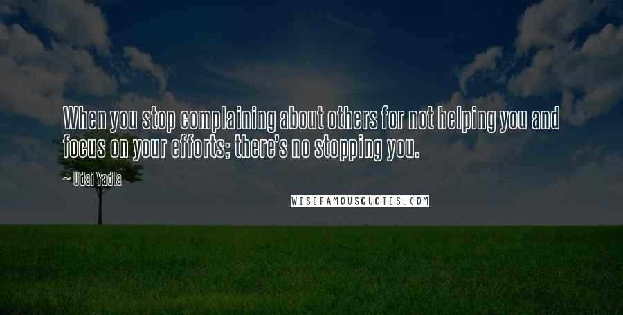 Udai Yadla Quotes: When you stop complaining about others for not helping you and focus on your efforts; there's no stopping you.