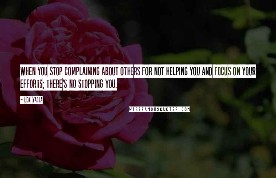 Udai Yadla Quotes: When you stop complaining about others for not helping you and focus on your efforts; there's no stopping you.