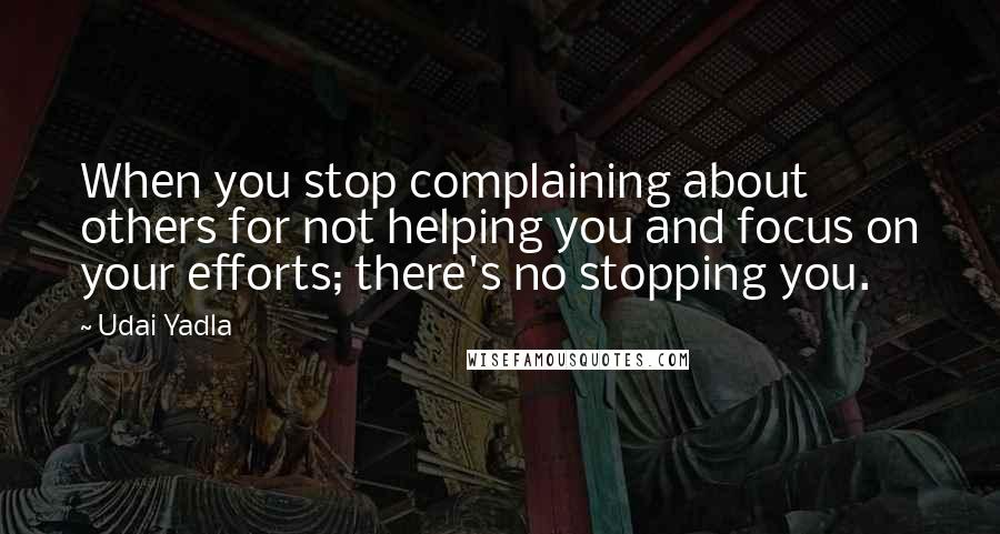 Udai Yadla Quotes: When you stop complaining about others for not helping you and focus on your efforts; there's no stopping you.