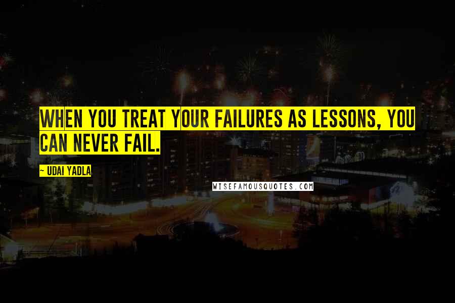 Udai Yadla Quotes: When you treat your failures as lessons, you can never fail.