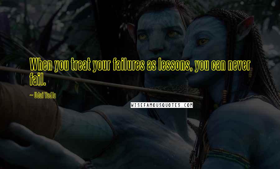 Udai Yadla Quotes: When you treat your failures as lessons, you can never fail.