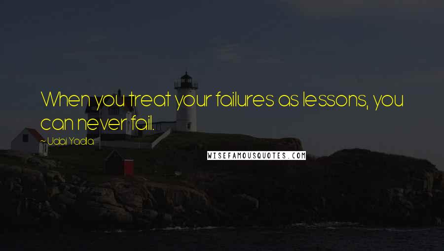 Udai Yadla Quotes: When you treat your failures as lessons, you can never fail.