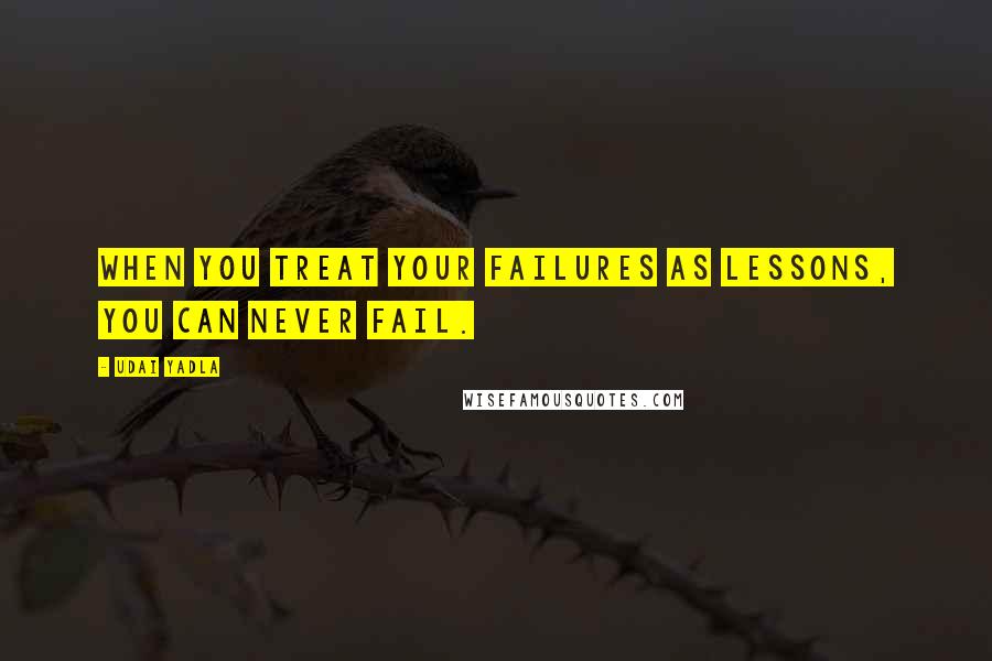 Udai Yadla Quotes: When you treat your failures as lessons, you can never fail.