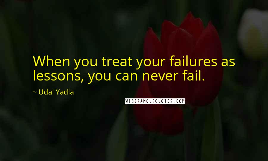 Udai Yadla Quotes: When you treat your failures as lessons, you can never fail.