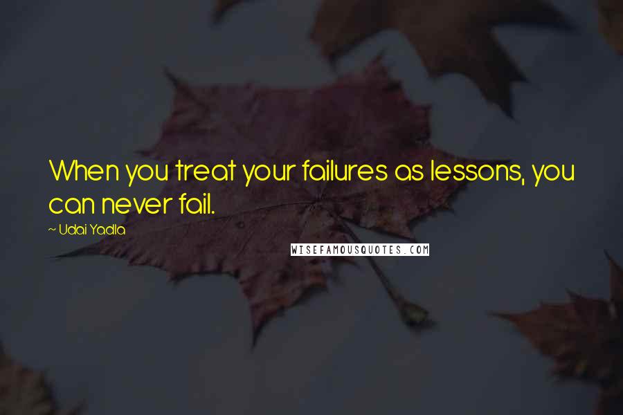 Udai Yadla Quotes: When you treat your failures as lessons, you can never fail.