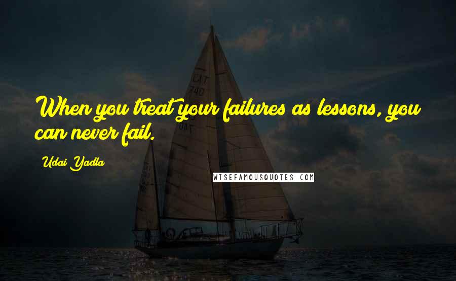 Udai Yadla Quotes: When you treat your failures as lessons, you can never fail.