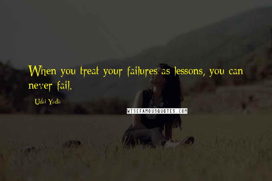 Udai Yadla Quotes: When you treat your failures as lessons, you can never fail.