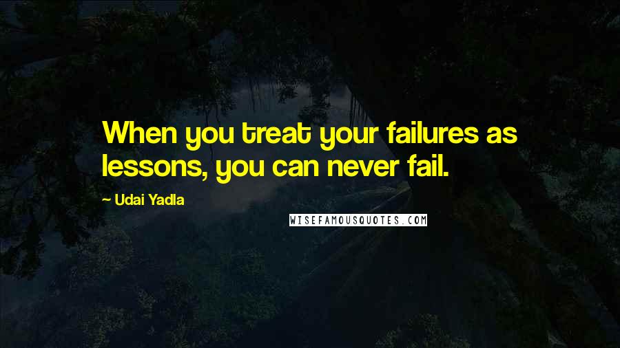 Udai Yadla Quotes: When you treat your failures as lessons, you can never fail.