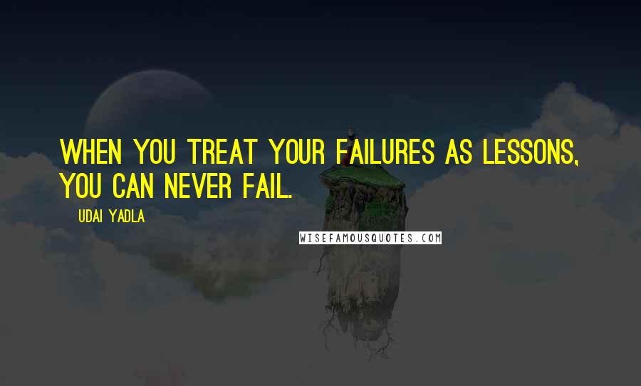 Udai Yadla Quotes: When you treat your failures as lessons, you can never fail.