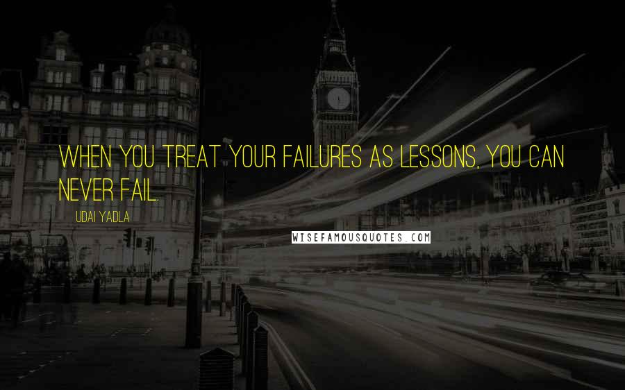 Udai Yadla Quotes: When you treat your failures as lessons, you can never fail.