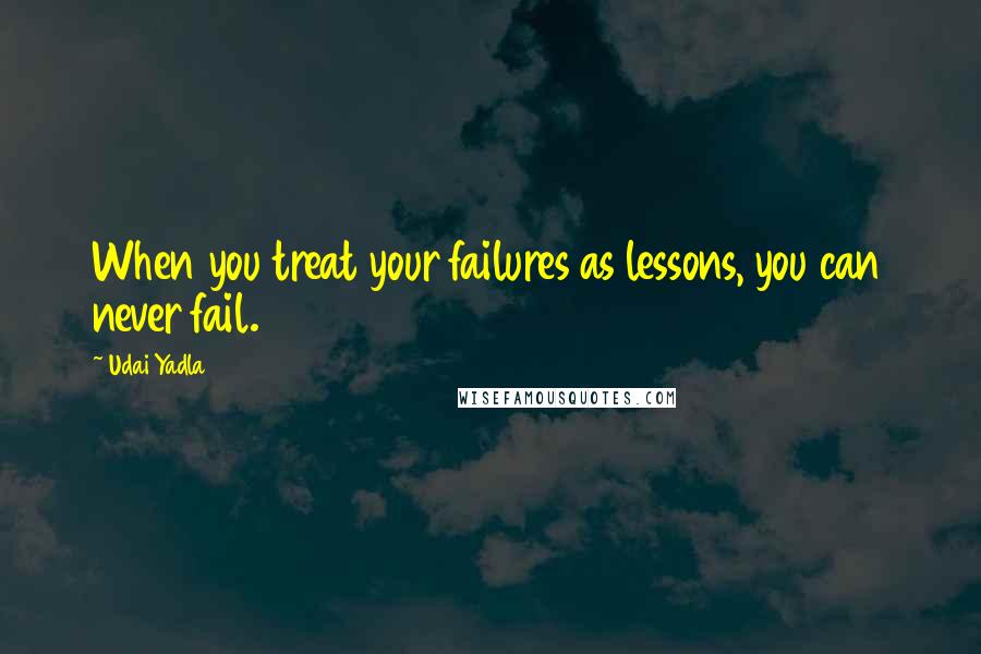 Udai Yadla Quotes: When you treat your failures as lessons, you can never fail.