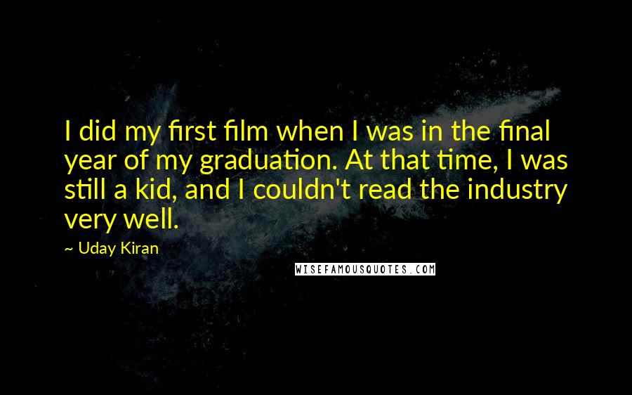 Uday Kiran Quotes: I did my first film when I was in the final year of my graduation. At that time, I was still a kid, and I couldn't read the industry very well.