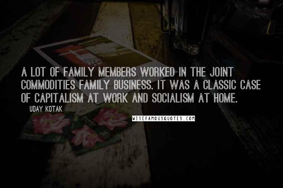 Uday Kotak Quotes: A lot of family members worked in the joint commodities family business. It was a classic case of capitalism at work and socialism at home.