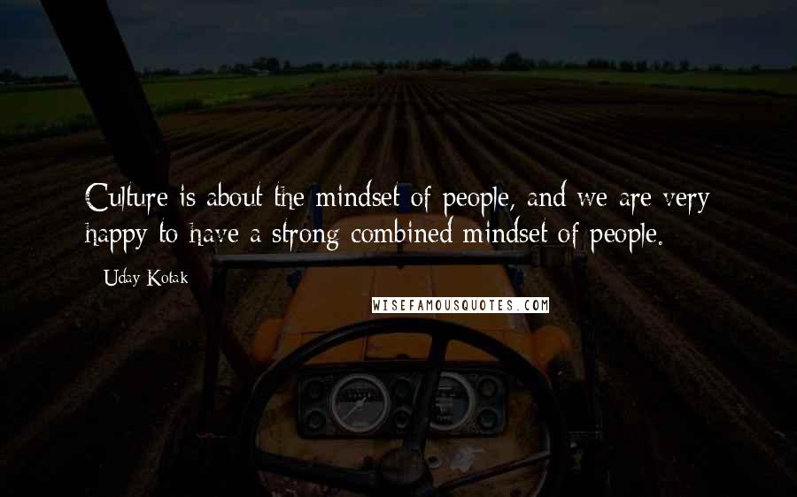 Uday Kotak Quotes: Culture is about the mindset of people, and we are very happy to have a strong combined mindset of people.