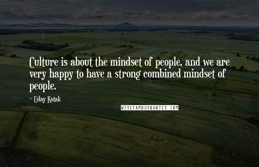 Uday Kotak Quotes: Culture is about the mindset of people, and we are very happy to have a strong combined mindset of people.