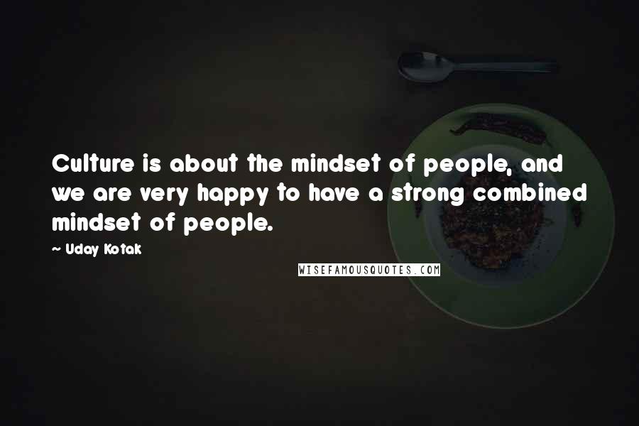 Uday Kotak Quotes: Culture is about the mindset of people, and we are very happy to have a strong combined mindset of people.