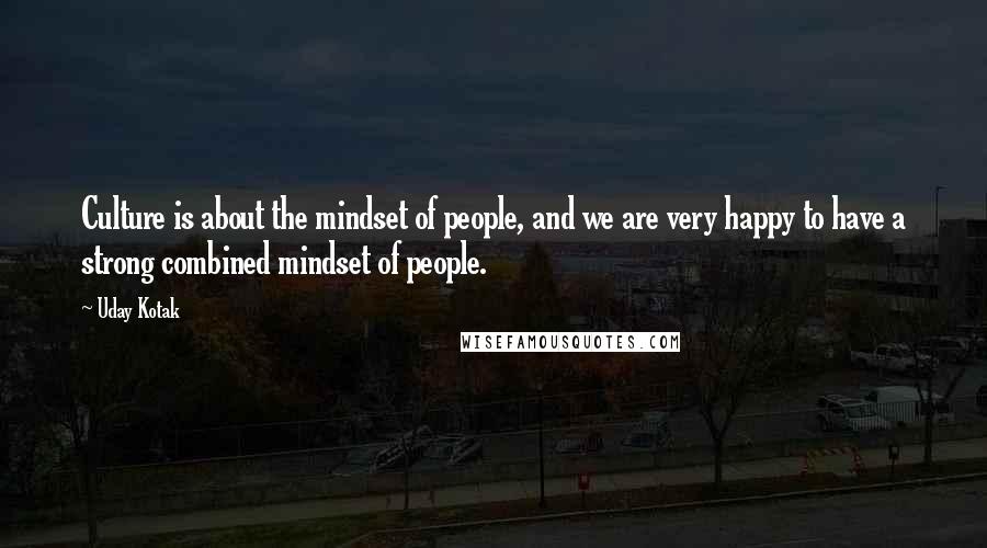 Uday Kotak Quotes: Culture is about the mindset of people, and we are very happy to have a strong combined mindset of people.