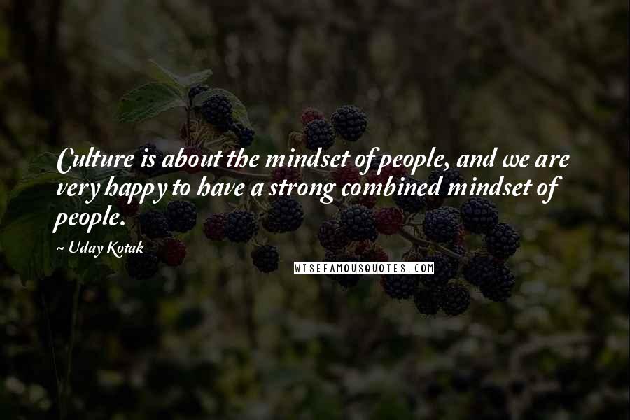 Uday Kotak Quotes: Culture is about the mindset of people, and we are very happy to have a strong combined mindset of people.